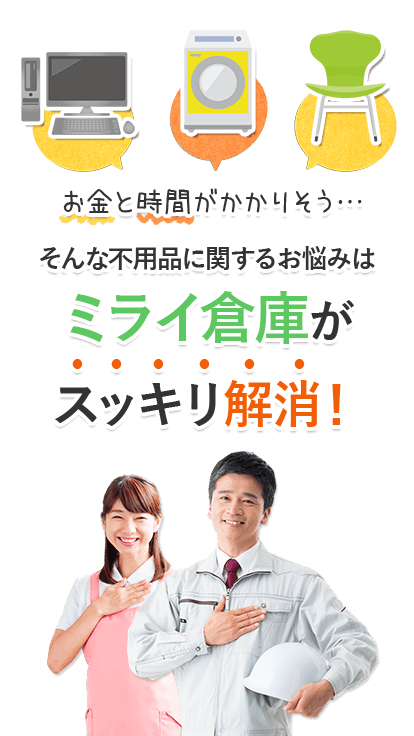 お金と時間がかかりそう…。そんな不用品に関するお悩みは、ミライ倉庫がスッキリ解消！